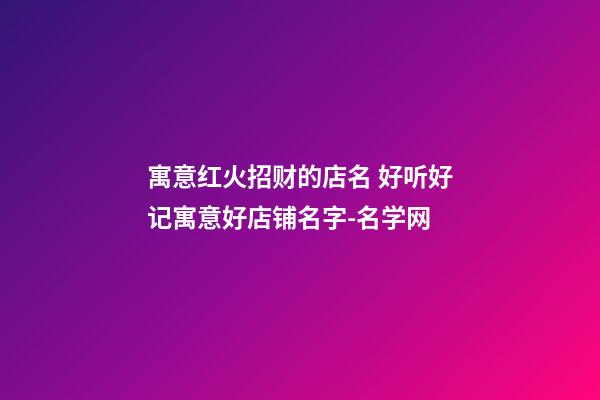 寓意红火招财的店名 好听好记寓意好店铺名字-名学网-第1张-店铺起名-玄机派